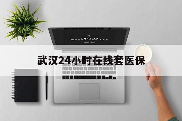 克孜勒苏柯尔克孜武汉24小时在线套医保的最新政策(2025年克孜勒苏柯尔克孜武汉24小时在线套医保微信分享)