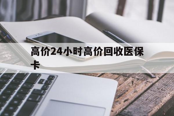 克孜勒苏柯尔克孜高价24小时高价回收医保卡的最新政策(2025年克孜勒苏柯尔克孜温州高价回收医保卡分享)