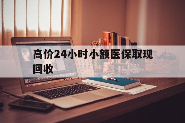 克孜勒苏柯尔克孜高价24小时小额医保取现回收的最新政策(2025年克孜勒苏柯尔克孜高价24小时小额医保取现回收是真的吗分享)