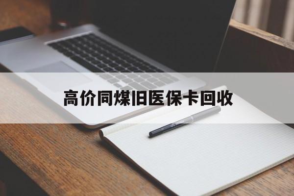 克孜勒苏柯尔克孜高价同煤旧医保卡回收的最新政策(2025年克孜勒苏柯尔克孜倒卖医保回收药品的法律规定分享)